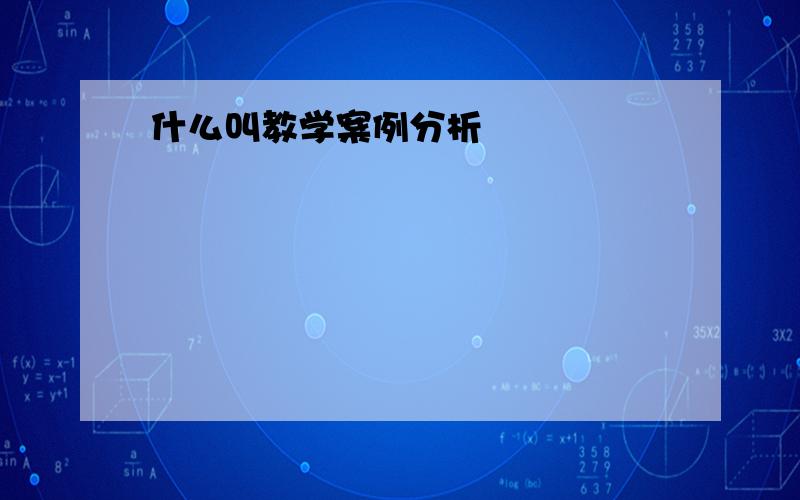 什么叫教学案例分析