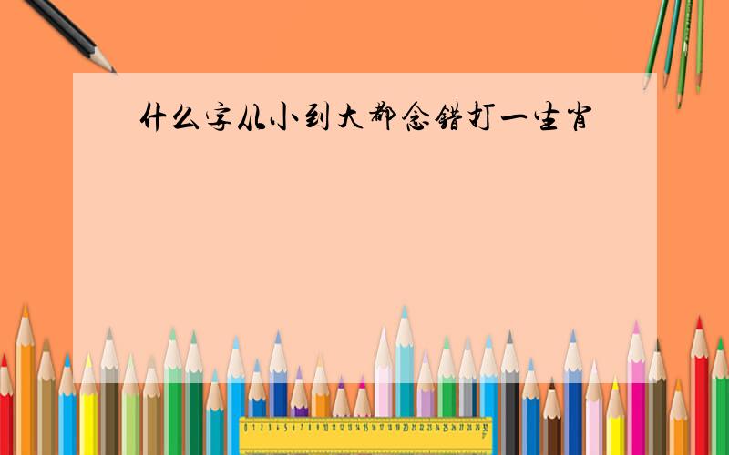 什么字从小到大都念错打一生肖