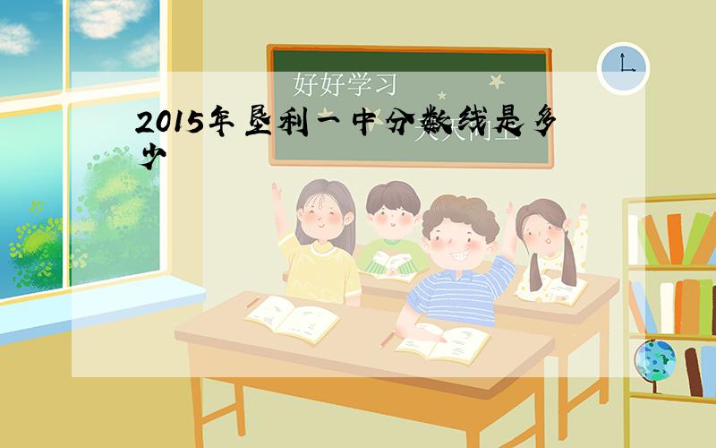 2015年垦利一中分数线是多少