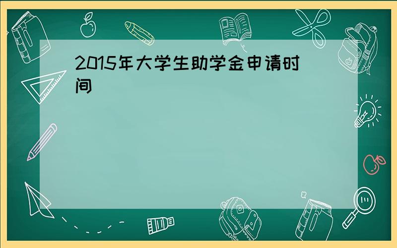 2015年大学生助学金申请时间