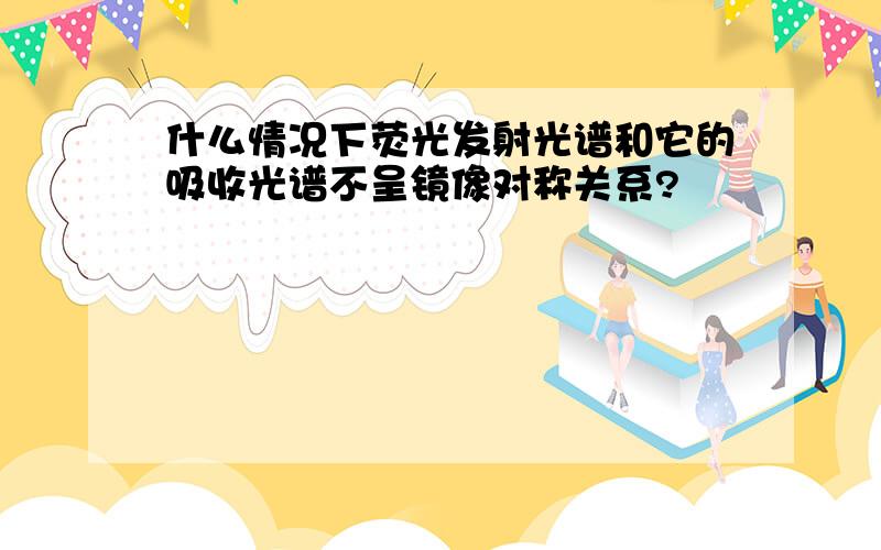 什么情况下荧光发射光谱和它的吸收光谱不呈镜像对称关系?