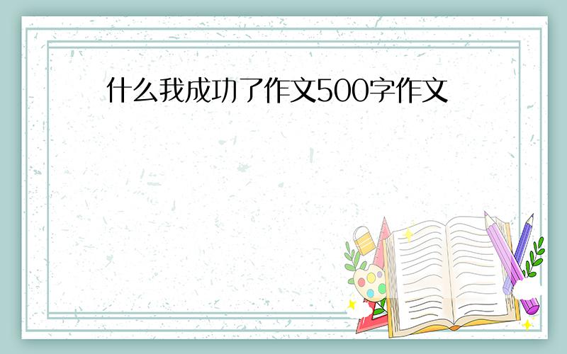 什么我成功了作文500字作文