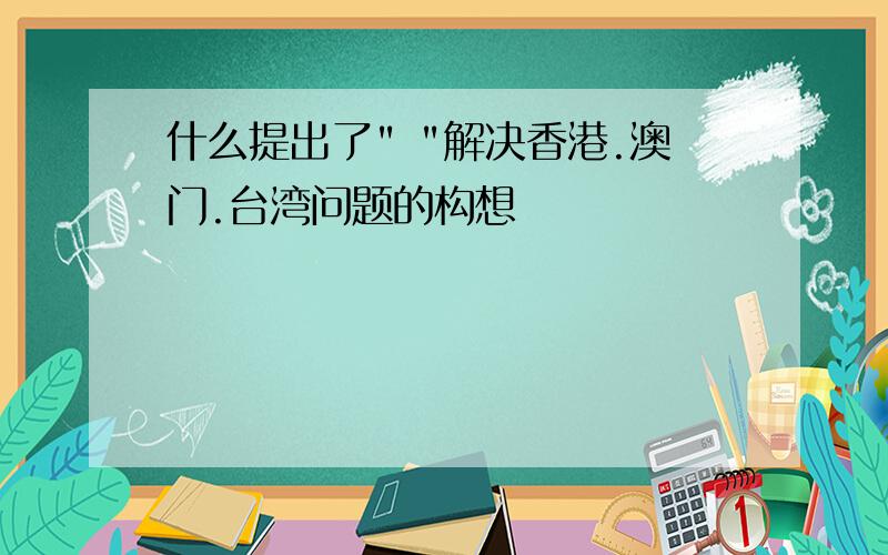 什么提出了" "解决香港.澳门.台湾问题的构想