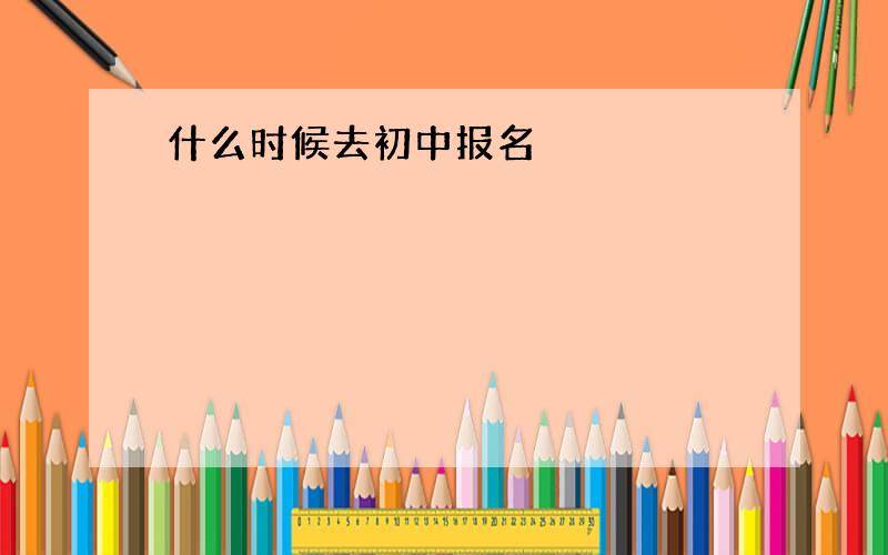 什么时候去初中报名