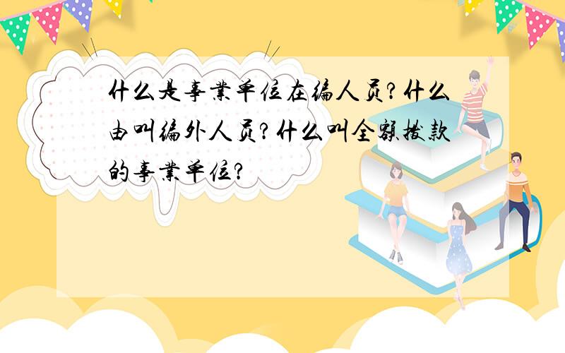 什么是事业单位在编人员?什么由叫编外人员?什么叫全额拨款的事业单位?