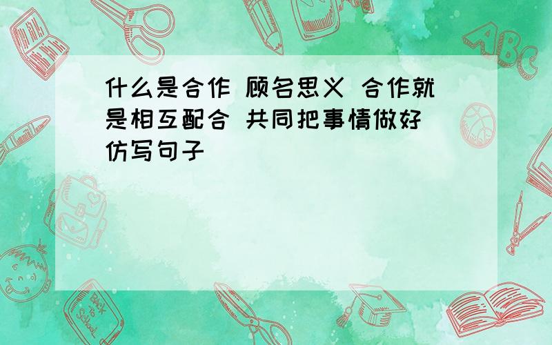 什么是合作 顾名思义 合作就是相互配合 共同把事情做好 仿写句子