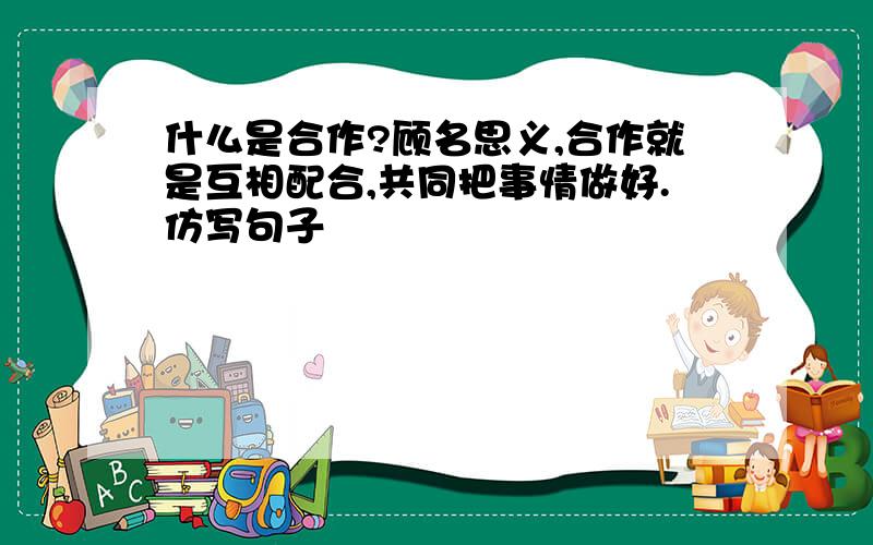 什么是合作?顾名思义,合作就是互相配合,共同把事情做好.仿写句子