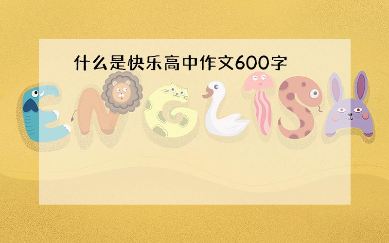 什么是快乐高中作文600字