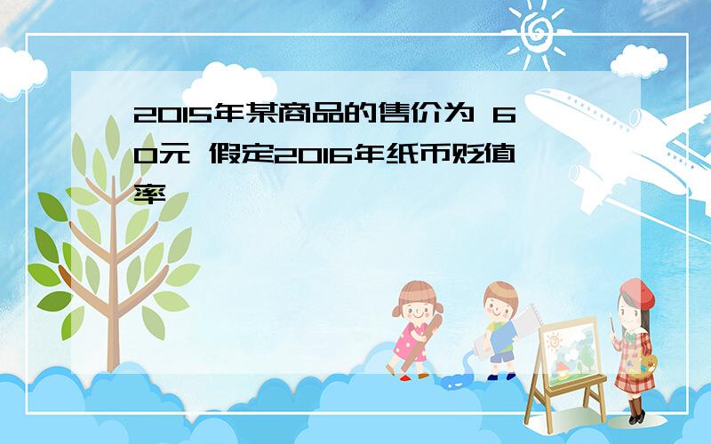 2015年某商品的售价为 60元 假定2016年纸币贬值率