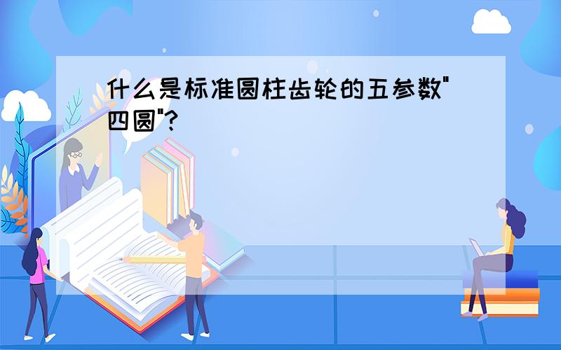 什么是标准圆柱齿轮的五参数"四圆"?