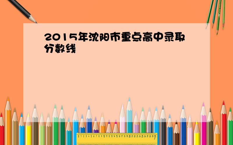 2015年沈阳市重点高中录取分数线