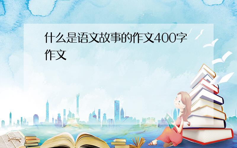 什么是语文故事的作文400字作文