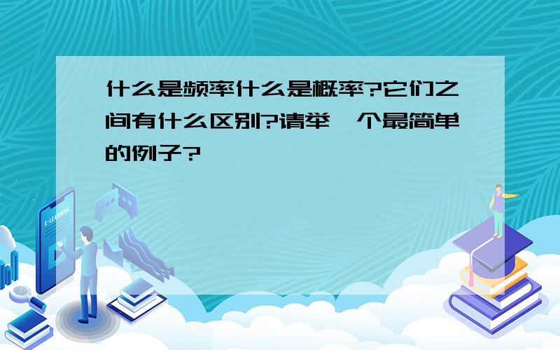 什么是频率什么是概率?它们之间有什么区别?请举一个最简单的例子?