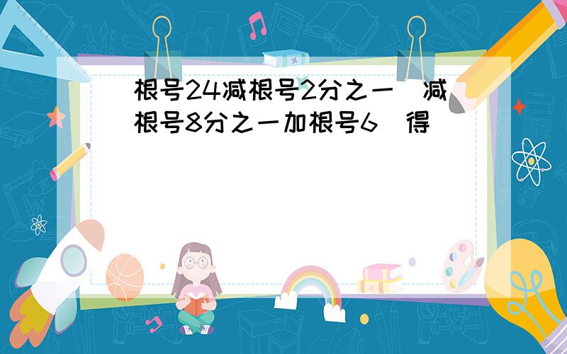 (根号24减根号2分之一)减(根号8分之一加根号6)得