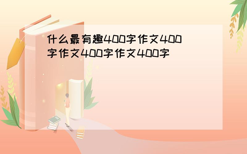 什么最有趣400字作文400字作文400字作文400字