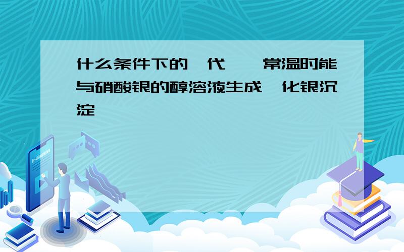 什么条件下的溴代烯烃常温时能与硝酸银的醇溶液生成溴化银沉淀