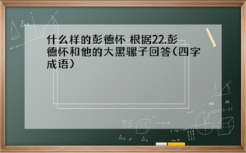 什么样的彭德怀 根据22.彭德怀和他的大黑骡子回答(四字成语)