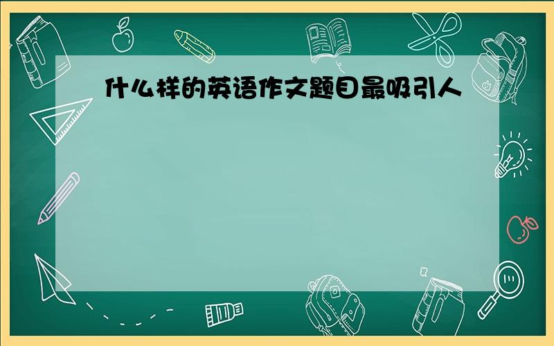 什么样的英语作文题目最吸引人