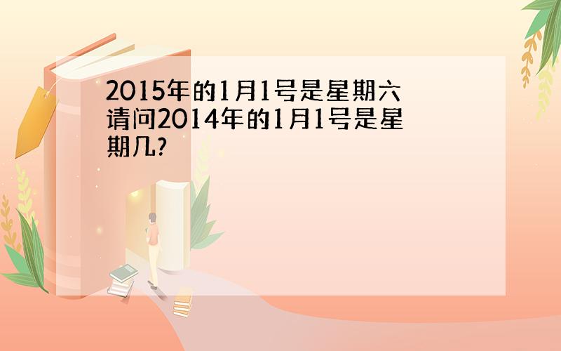 2015年的1月1号是星期六请问2014年的1月1号是星期几?