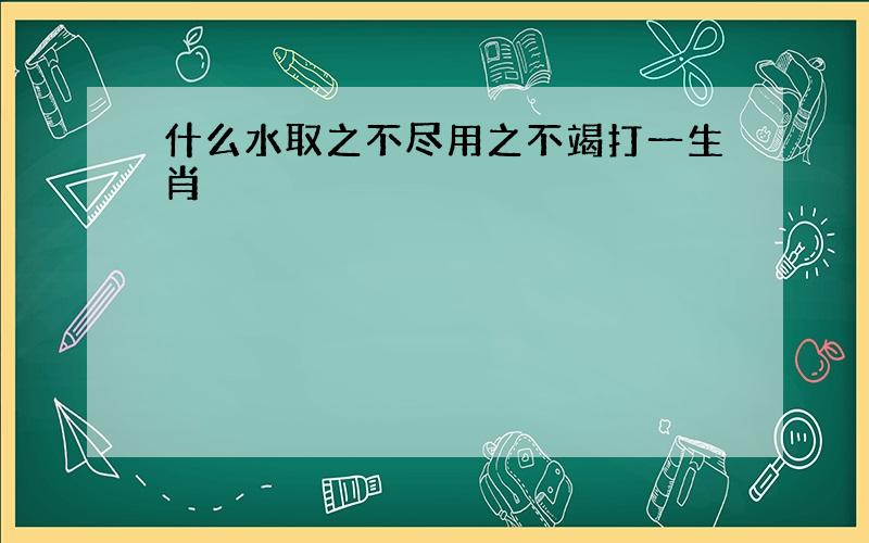 什么水取之不尽用之不竭打一生肖