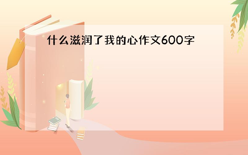 什么滋润了我的心作文600字