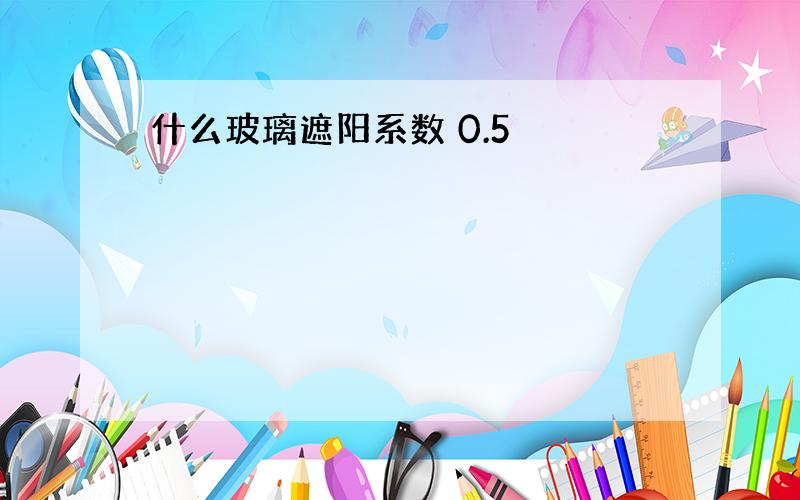 什么玻璃遮阳系数 0.5