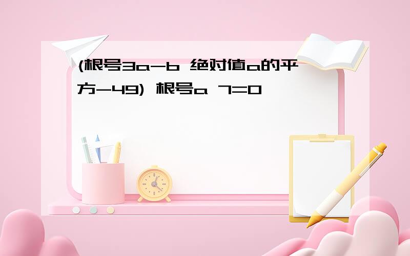 (根号3a-b 绝对值a的平方-49) 根号a 7=0