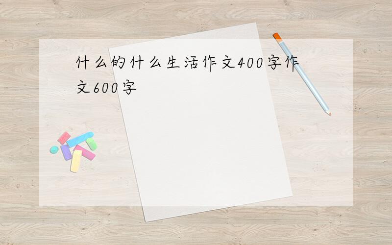 什么的什么生活作文400字作文600字