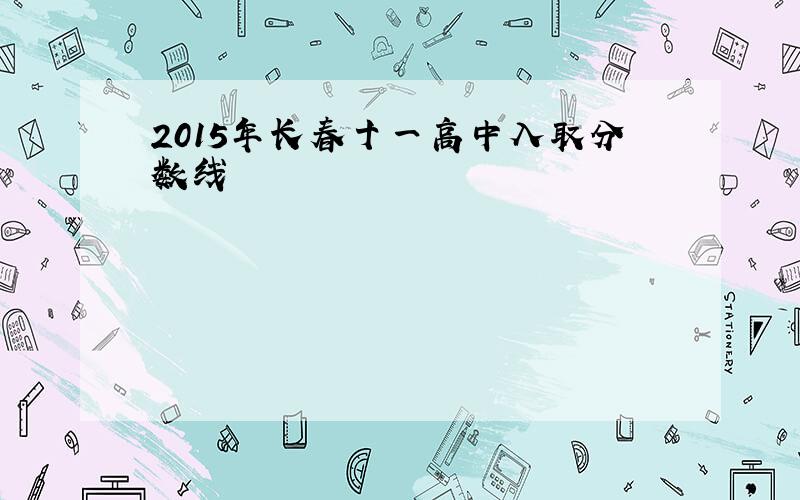 2015年长春十一高中入取分数线