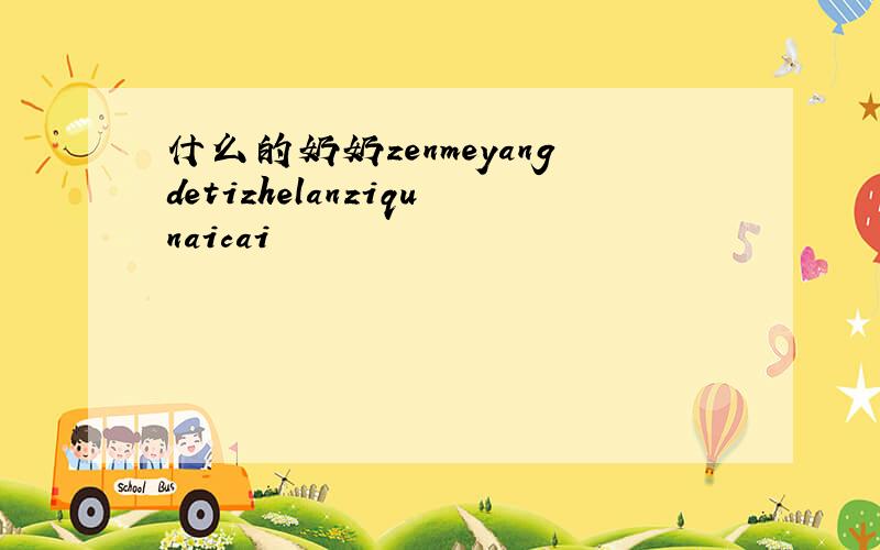 什么的奶奶zenmeyangdetizhelanziqunaicai