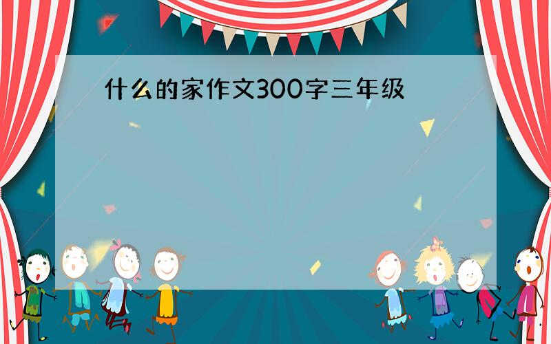 什么的家作文300字三年级