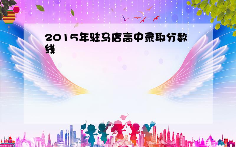 2015年驻马店高中录取分数线