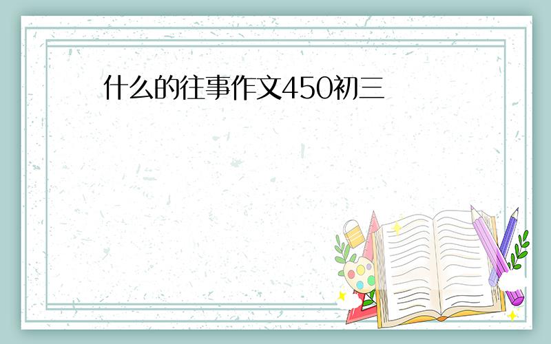 什么的往事作文450初三