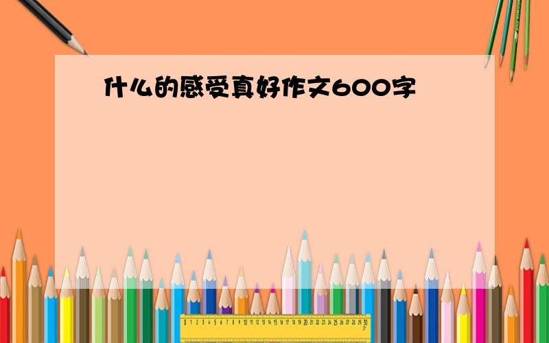 什么的感受真好作文600字