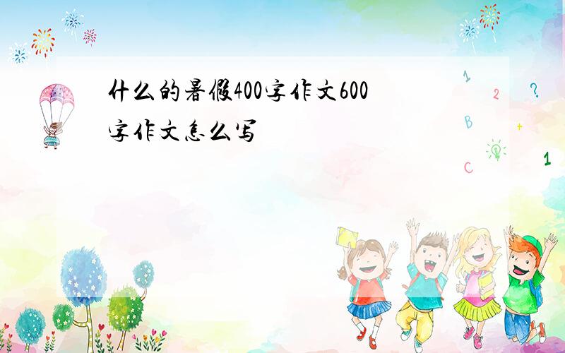 什么的暑假400字作文600字作文怎么写