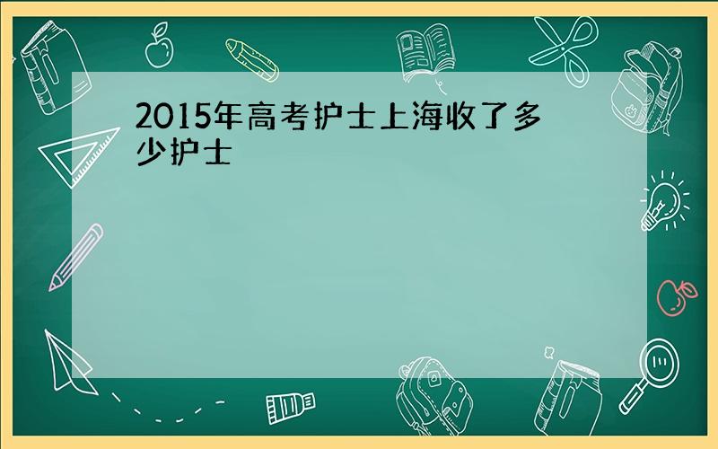 2015年高考护士上海收了多少护士