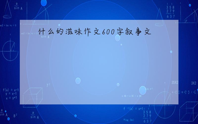 什么的滋味作文600字叙事文