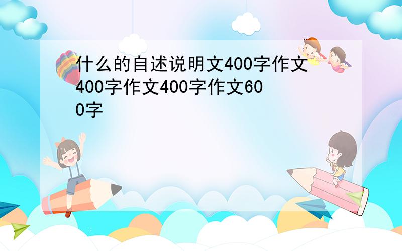 什么的自述说明文400字作文400字作文400字作文600字