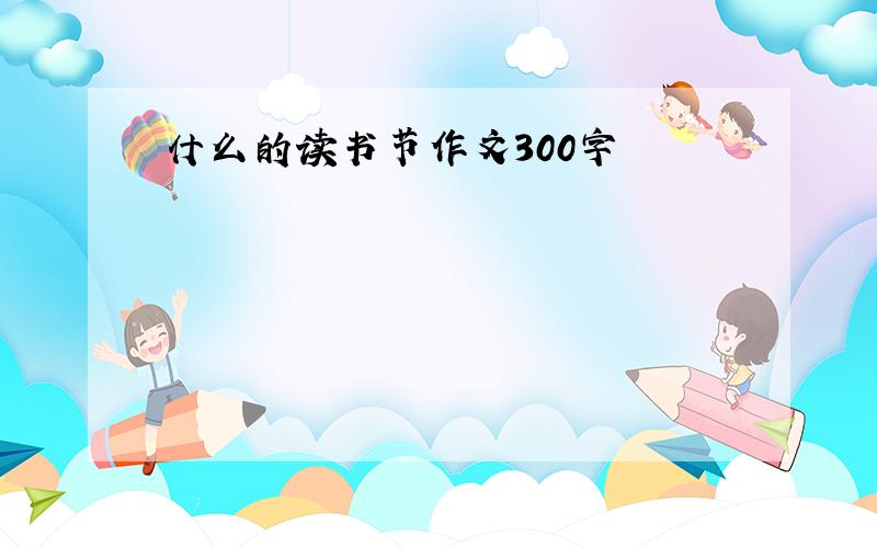 什么的读书节作文300字