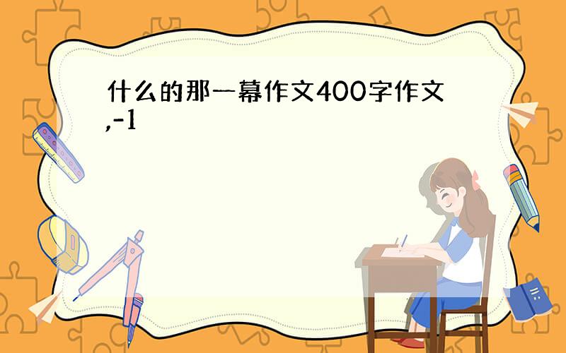 什么的那一幕作文400字作文,-1