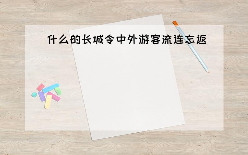 什么的长城令中外游客流连忘返