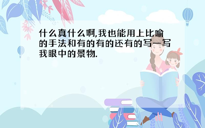 什么真什么啊,我也能用上比喻的手法和有的有的还有的写一写我眼中的景物.