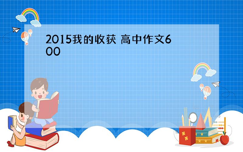 2015我的收获 高中作文600