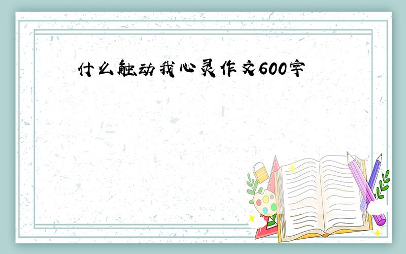 什么触动我心灵作文600字