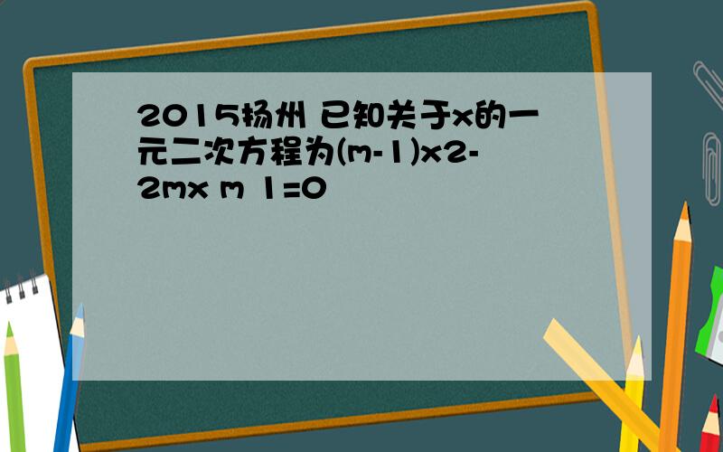 2015扬州 已知关于x的一元二次方程为(m-1)x2-2mx m 1=0