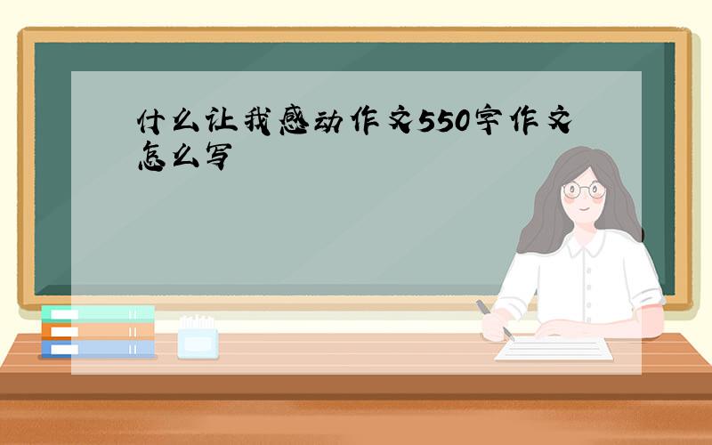 什么让我感动作文550字作文怎么写