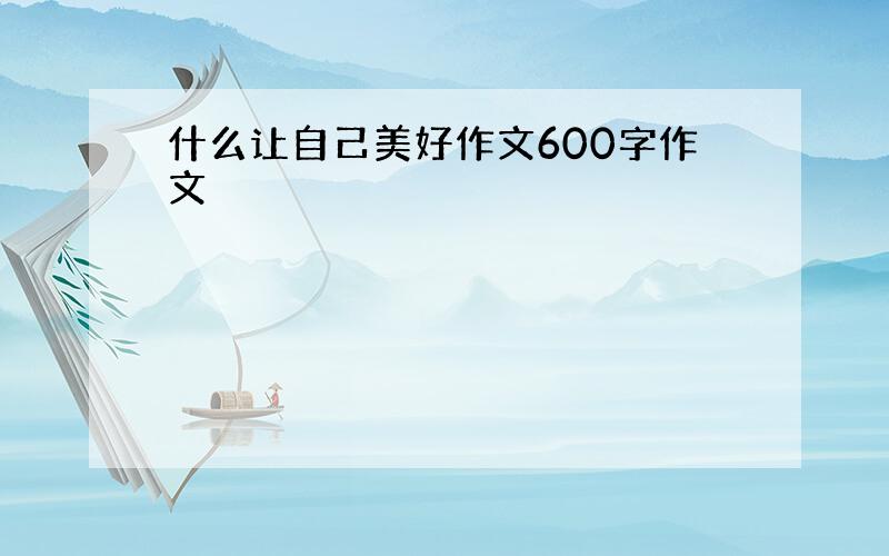 什么让自己美好作文600字作文