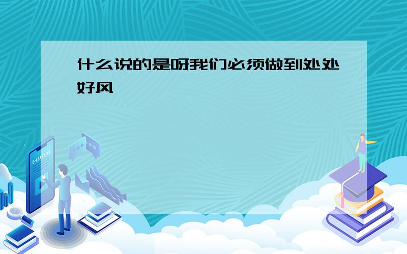 什么说的是呀我们必须做到处处好风