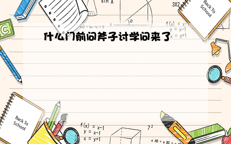 什么门前问斧子讨学问来了