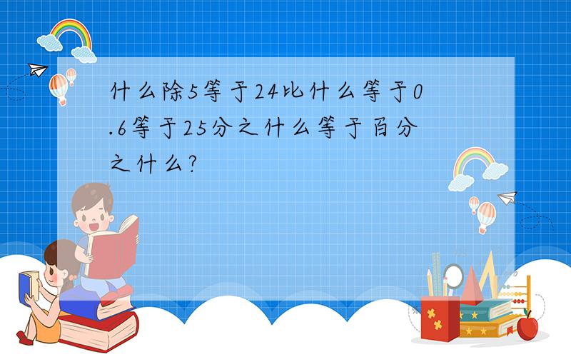 什么除5等于24比什么等于0.6等于25分之什么等于百分之什么?